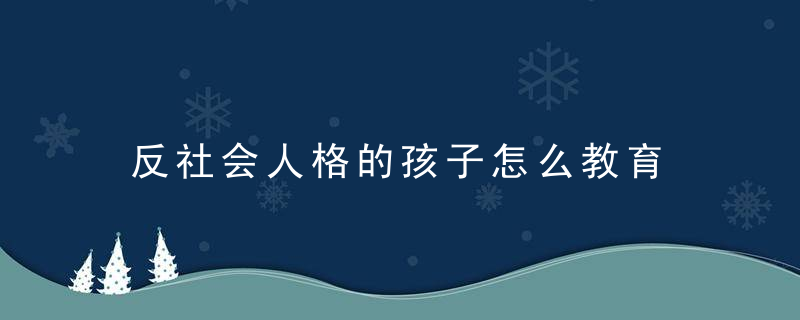 反社会人格的孩子怎么教育 反社会人格的孩子如何教育